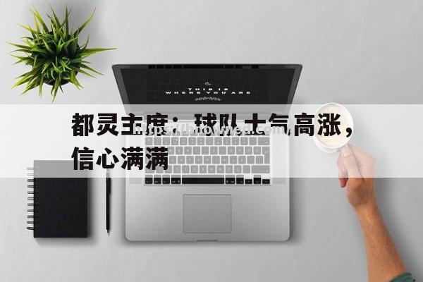 都灵主席：球队士气高涨，信心满满